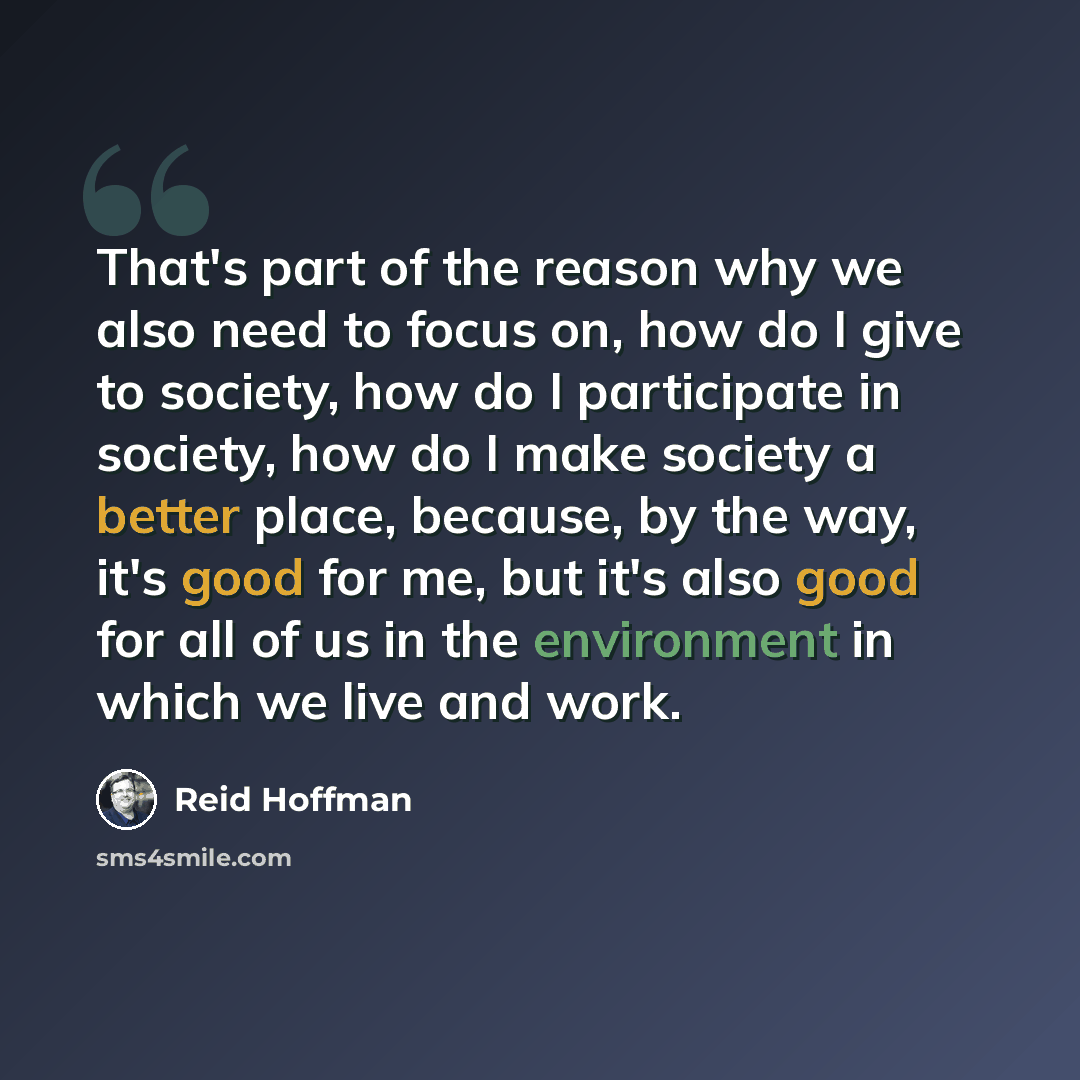 “That's part of the reason why we also need to focus on, how do I give to society, how do I participate in society, how do I make society a better place, because, by the way, it's good for me, but it's also good for all of us in the environment in which we live and work.” quote by Reid Hoffman