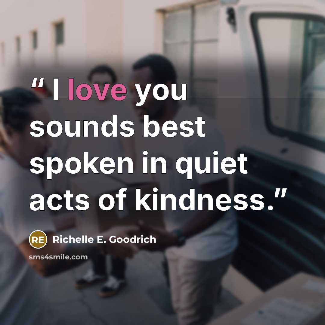 “I love you sounds best spoken in quiet acts of kindness.” quote by Richelle E. Goodrich
