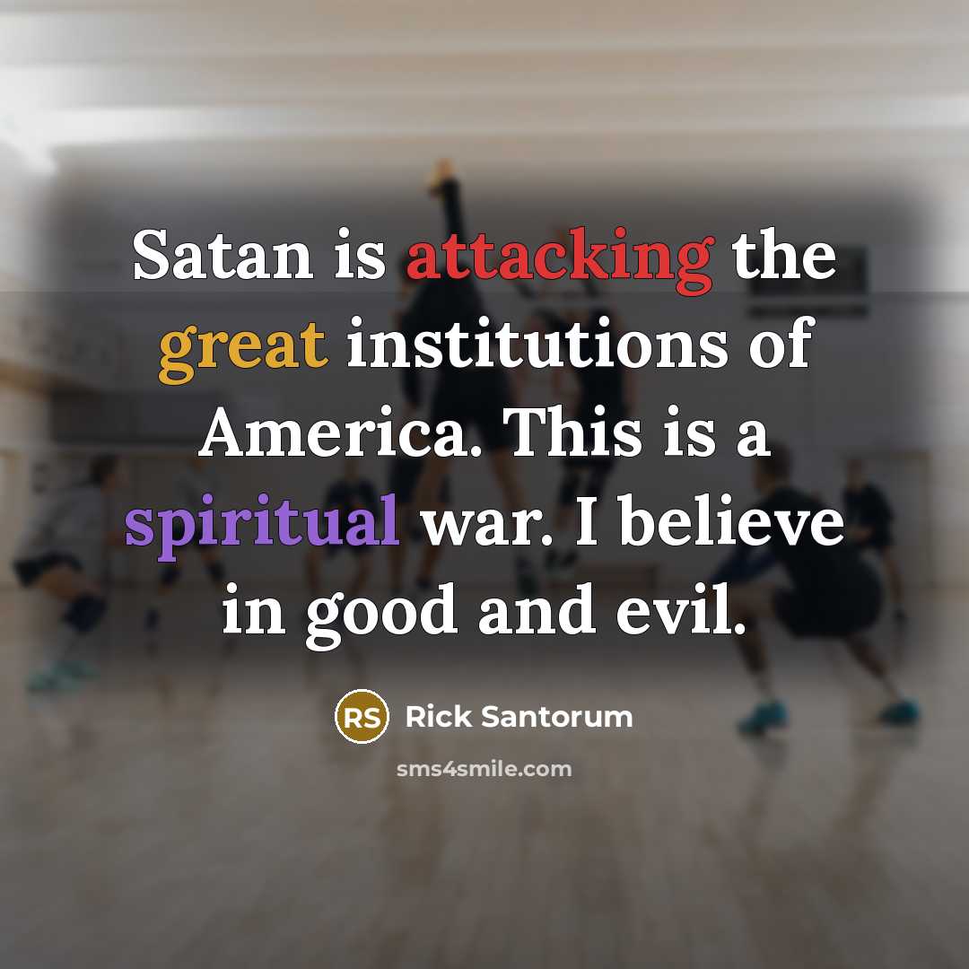 “Satan is attacking the great institutions of America. This is a spiritual war. I believe in good and evil.” quote by Rick Santorum