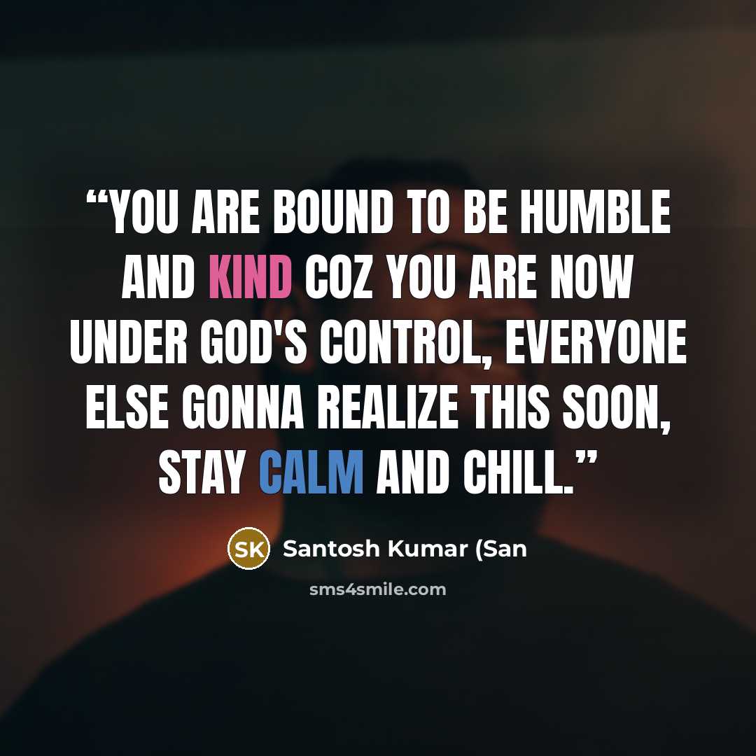 “You are bound to be humble and kind coz you are now under God's control, everyone else gonna realize this soon, stay calm and chill.” quote by Santosh Kumar (San