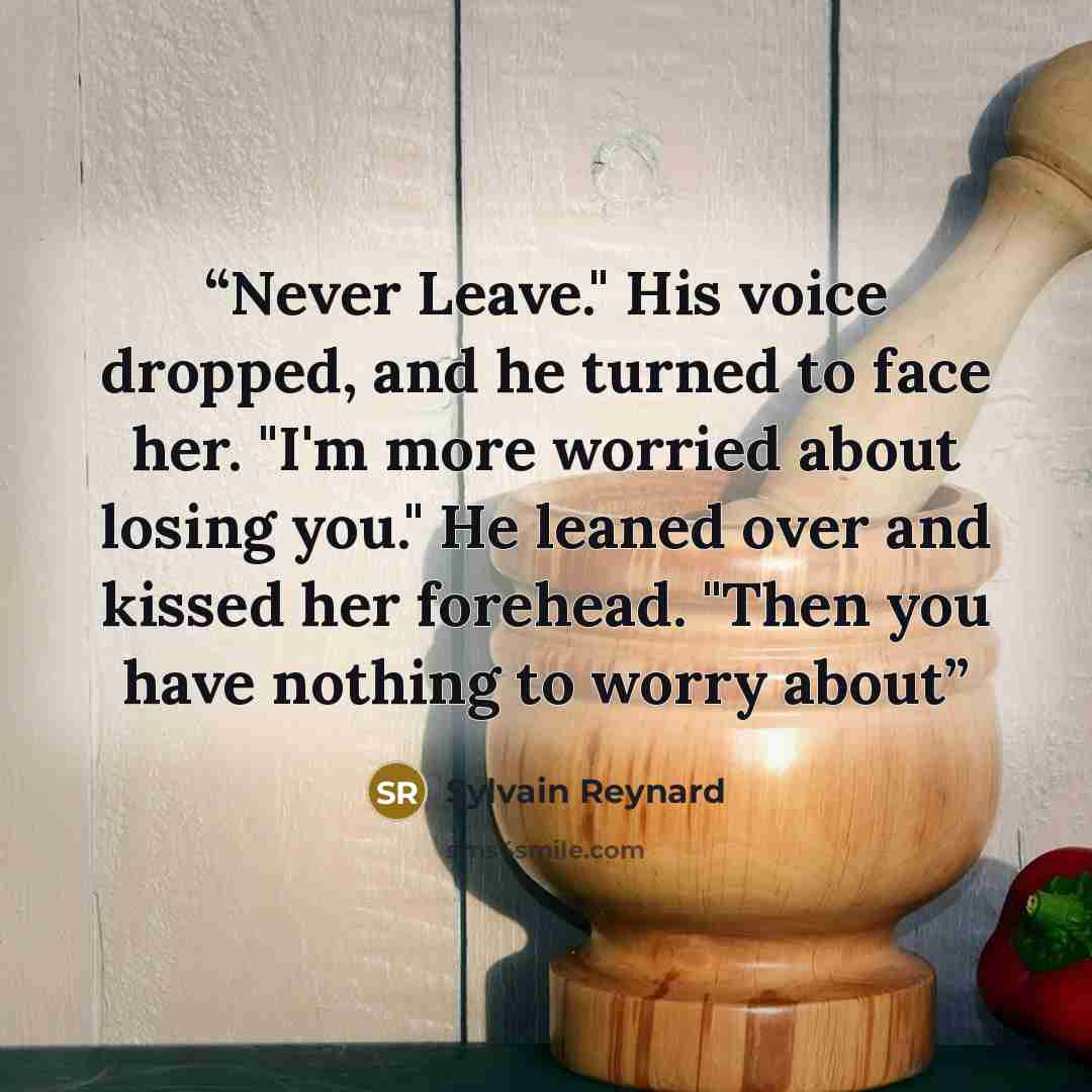 “Never Leave." His voice dropped, and he turned to face her. "I'm more worried about losing you." He leaned over and kissed her forehead. "Then you have nothing to worry about” quote by Sylvain Reynard