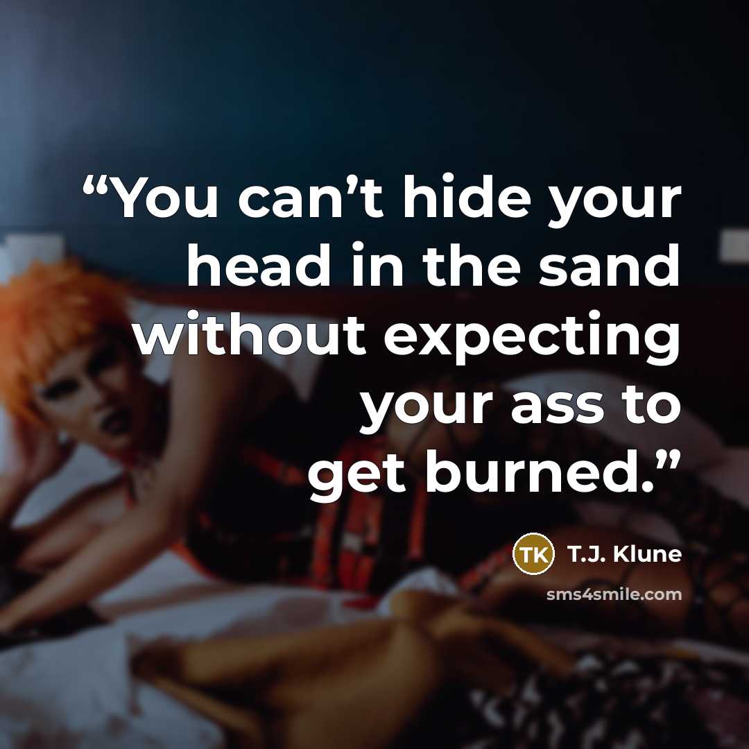 “You can’t hide your head in the sand without expecting your ass to get burned.” quote by T.J. Klune