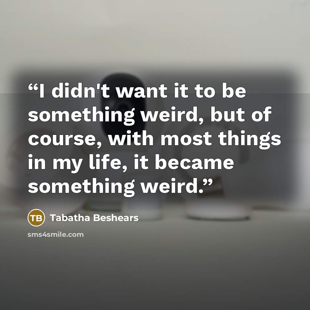 “I didn't want it to be something weird, but of course, with most things in my life, it became something weird.” quote by Tabatha Beshears