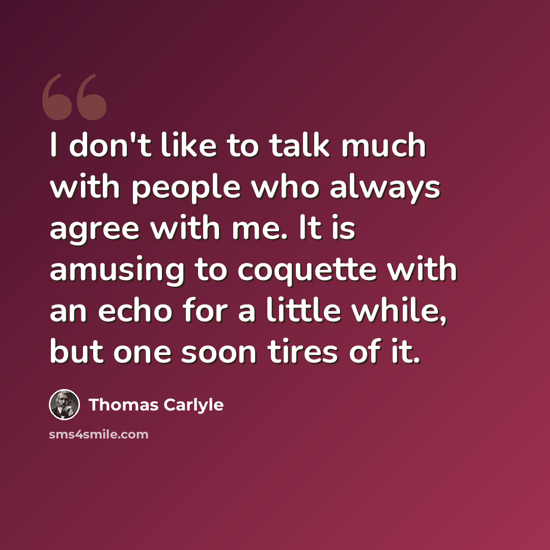 “I don't like to talk much with people who always agree with me. It is amusing to coquette with an echo for a little while, but one soon tires of it.” quote by Thomas Carlyle