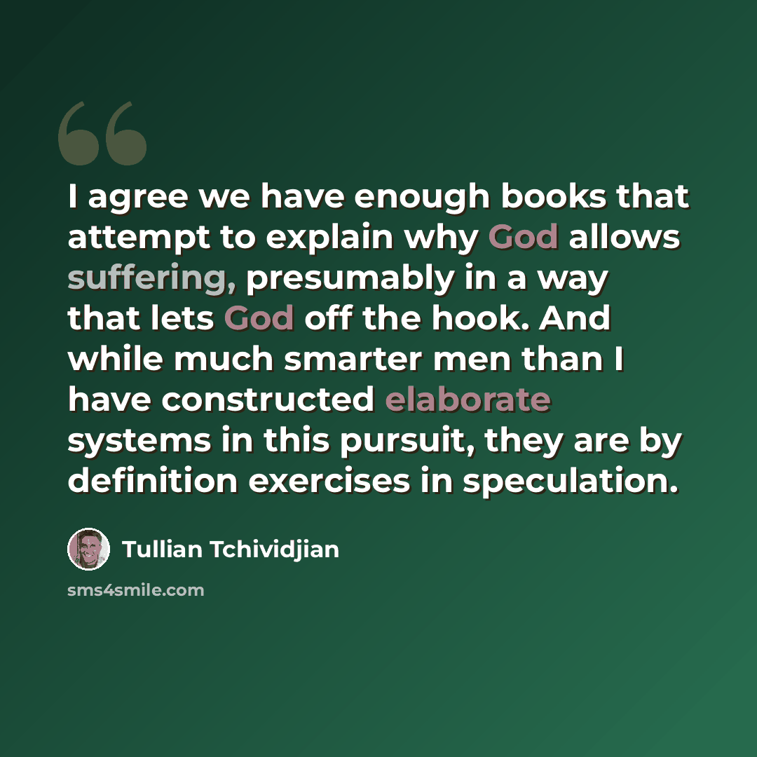 “I agree we have enough books that attempt to explain why God allows suffering, presumably in a way that lets God off the hook. And while much smarter men than I have constructed elaborate systems in this pursuit, they are by definition exercises in speculation.” quote by Tullian Tchividjian