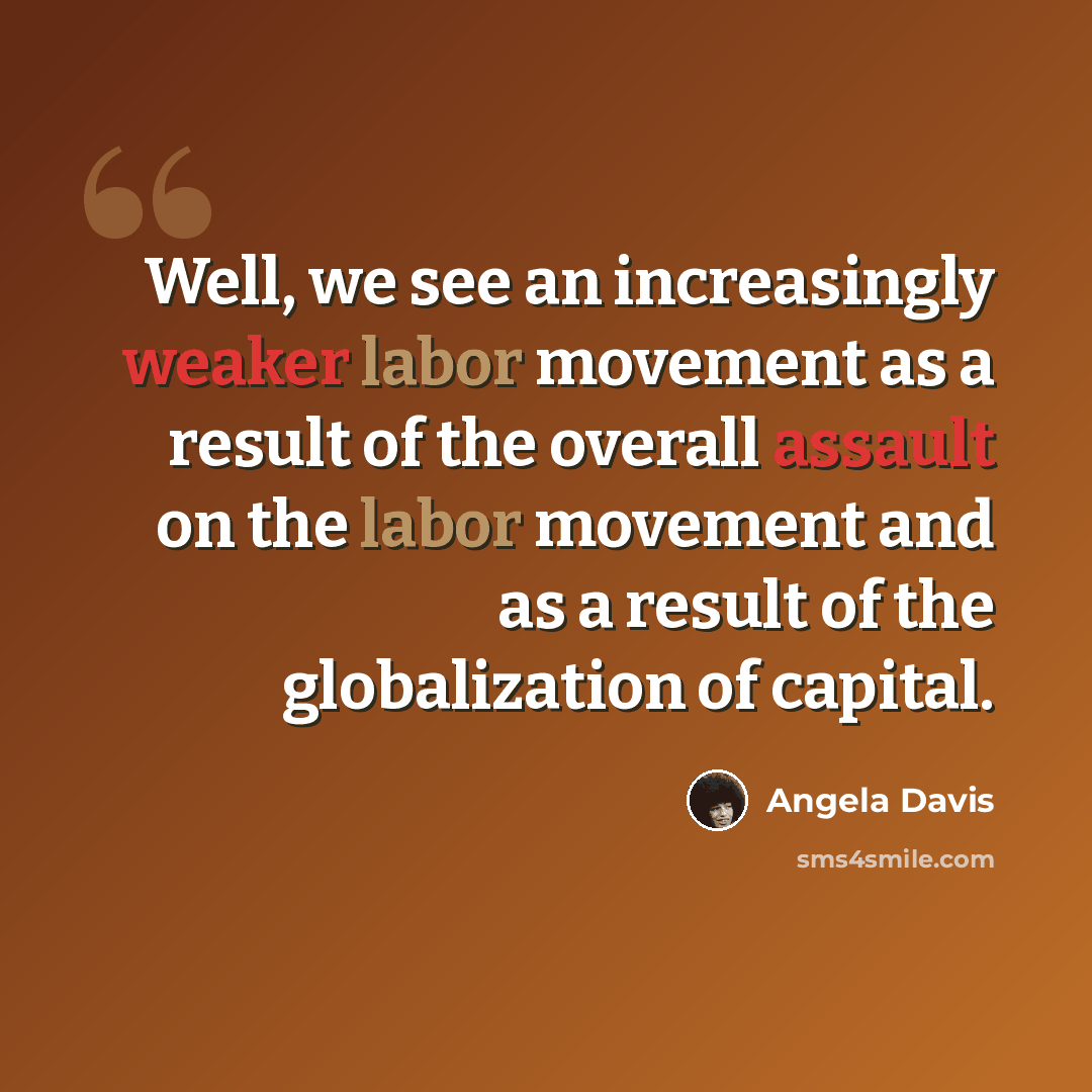 “Well, we see an increasingly weaker labor movement as a result of the overall assault on the labor movement and as a result of the globalization of capital.” quote by Angela Davis