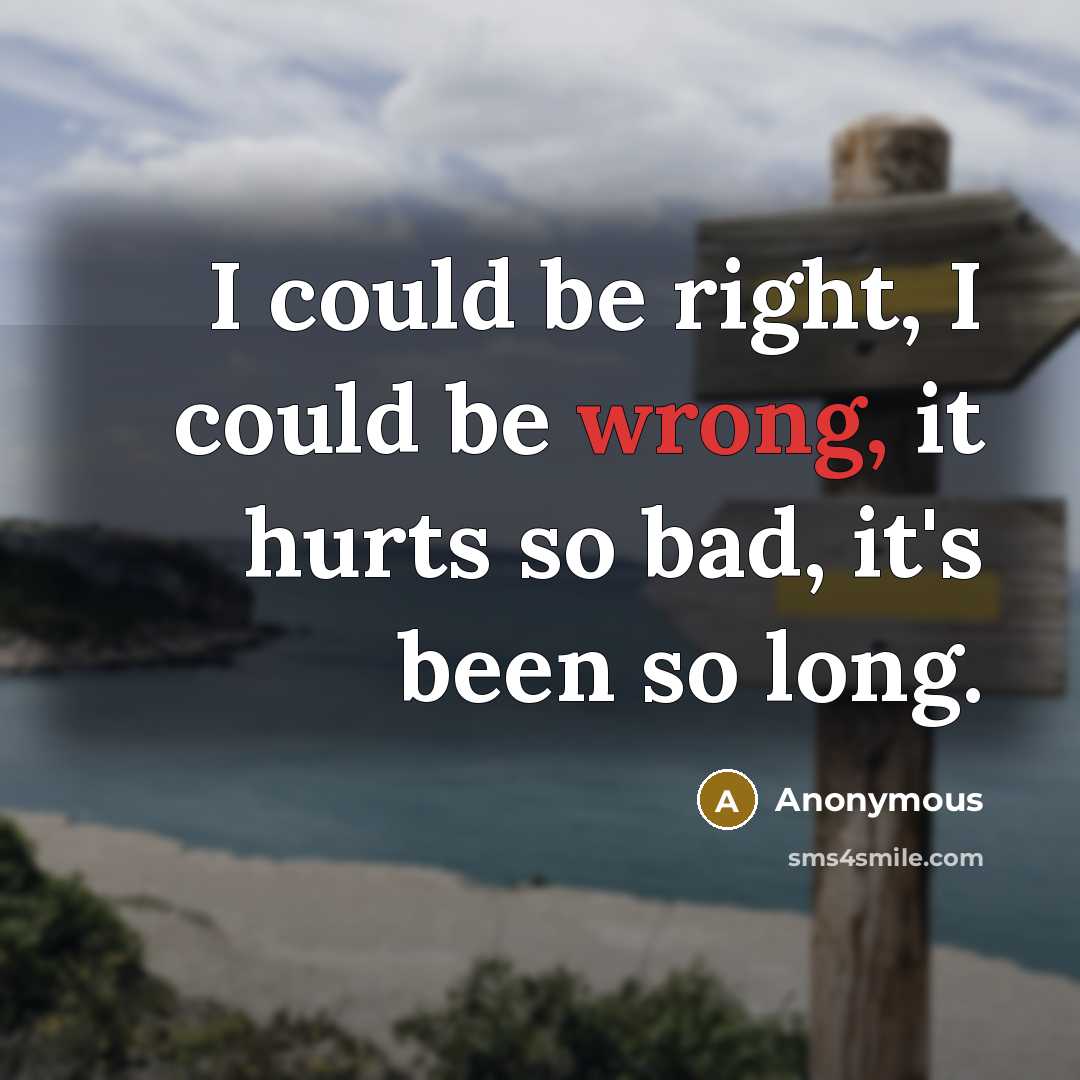 “I could be right, I could be wrong, it hurts so bad, it's been so long.” quote by Anonymous