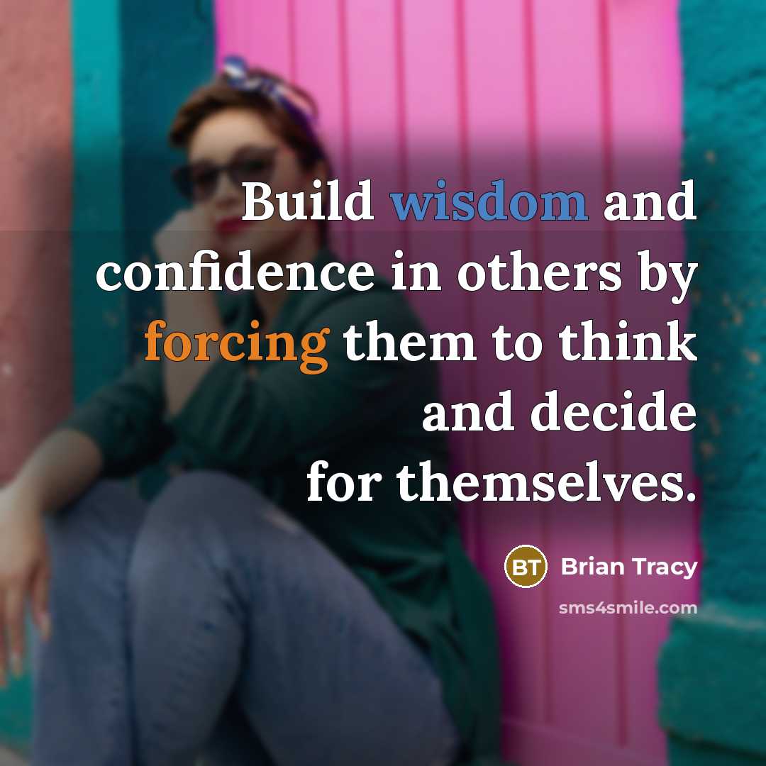 “Build wisdom and confidence in others by forcing them to think and decide for themselves.” quote by Brian Tracy