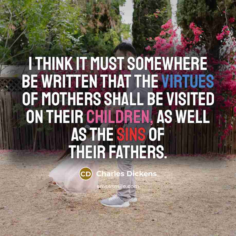 “I think it must somewhere be written that the virtues of mothers shall be visited on their children, as well as the sins of their fathers.” quote by Charles Dickens