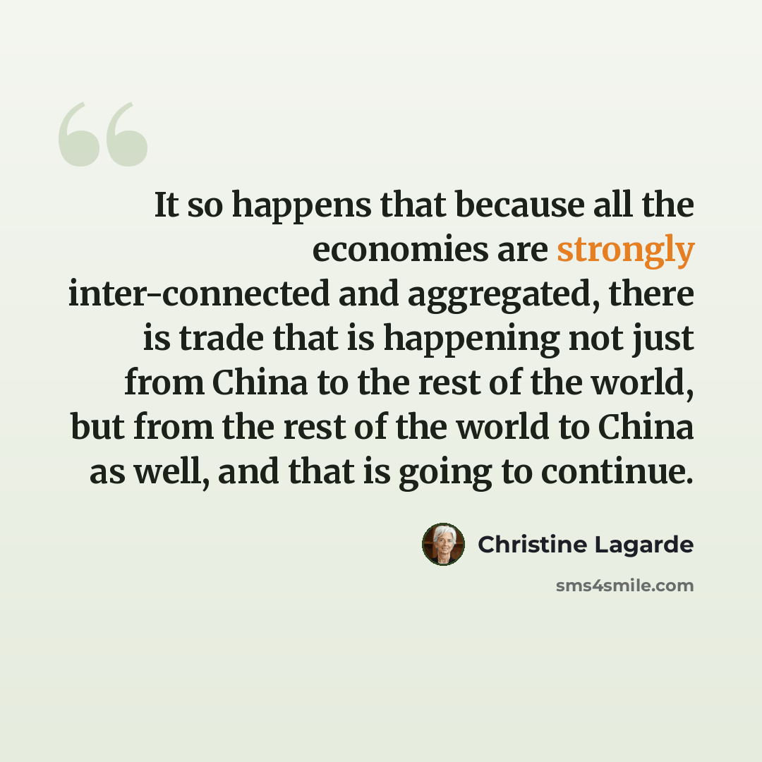 “It so happens that because all the economies are strongly inter-connected and aggregated, there is trade that is happening not just from China to the rest of the world, but from the rest of the world to China as well, and that is going to continue.” quote by Christine Lagarde