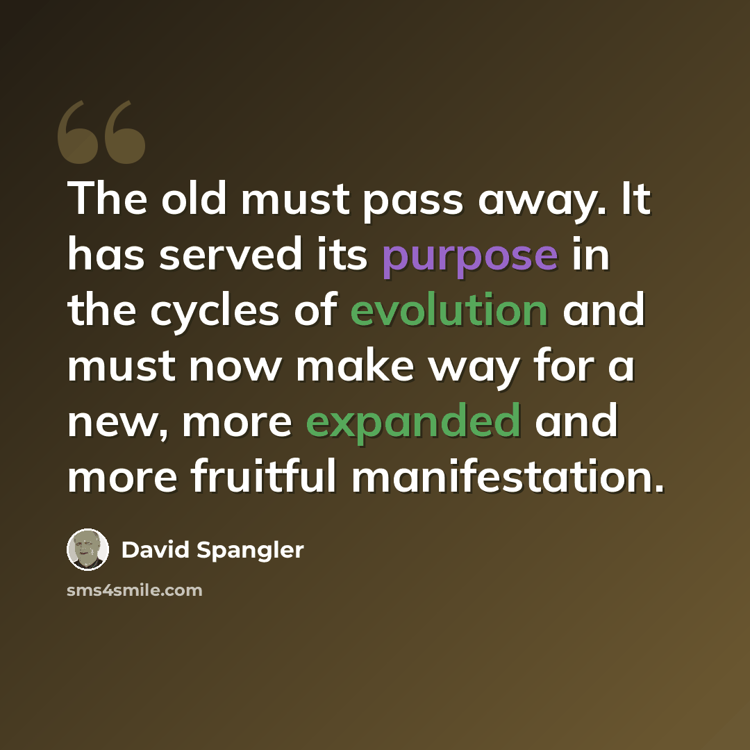 “The old must pass away. It has served its purpose in the cycles of evolution and must now make way for a new, more expanded and more fruitful manifestation.” quote by David Spangler