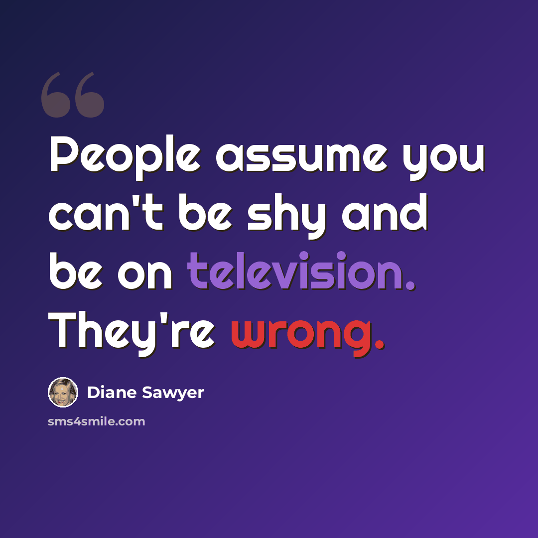 “People assume you can't be shy and be on television. They're wrong.” quote by Diane Sawyer