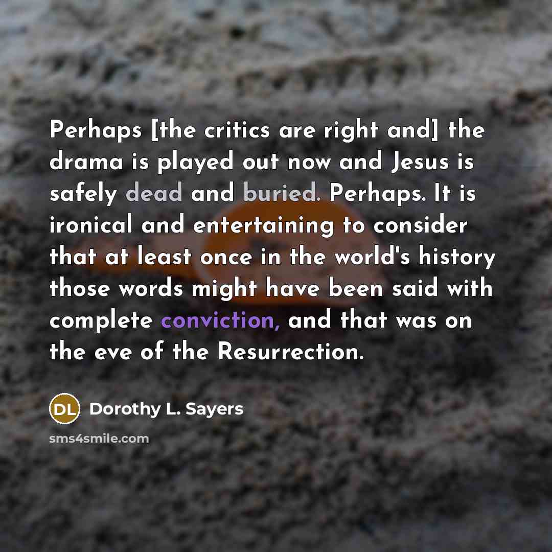 “Perhaps [the critics are right and] the drama is played out now and Jesus is safely dead and buried. Perhaps. It is ironical and entertaining to consider that at least once in the world's history those words might have been said with complete conviction, and that was on the eve of the Resurrection.” quote by Dorothy L. Sayers
