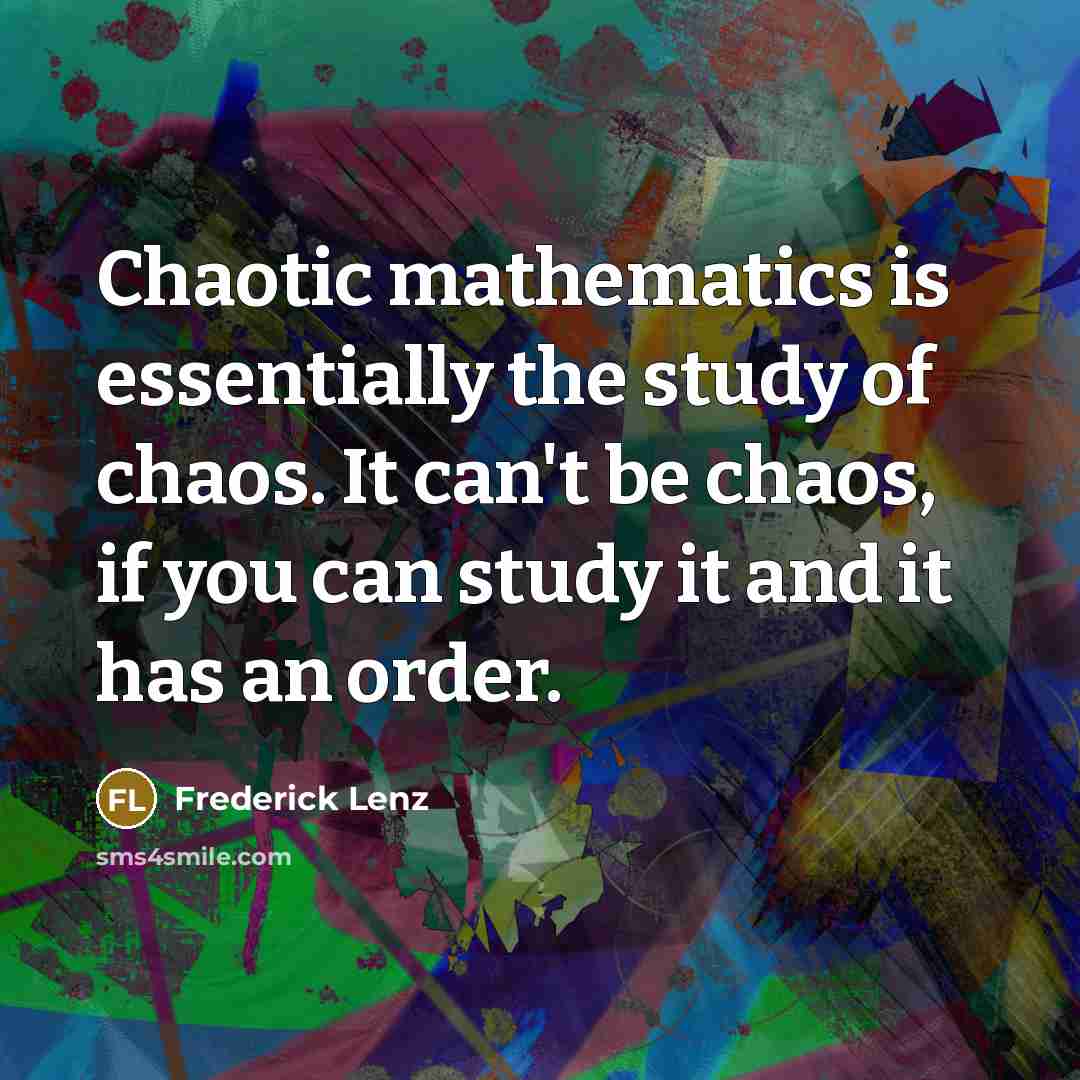 “Chaotic mathematics is essentially the study of chaos. It can't be chaos, if you can study it and it has an order.” quote by Frederick Lenz