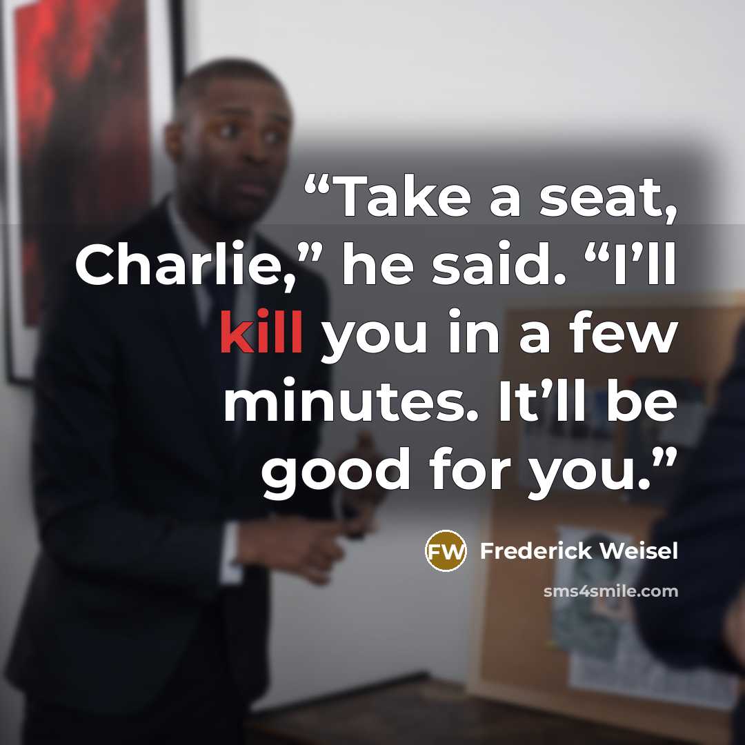 “Take a seat, Charlie,” he said. “I’ll kill you in a few minutes. It’ll be good for you.” quote by Frederick Weisel