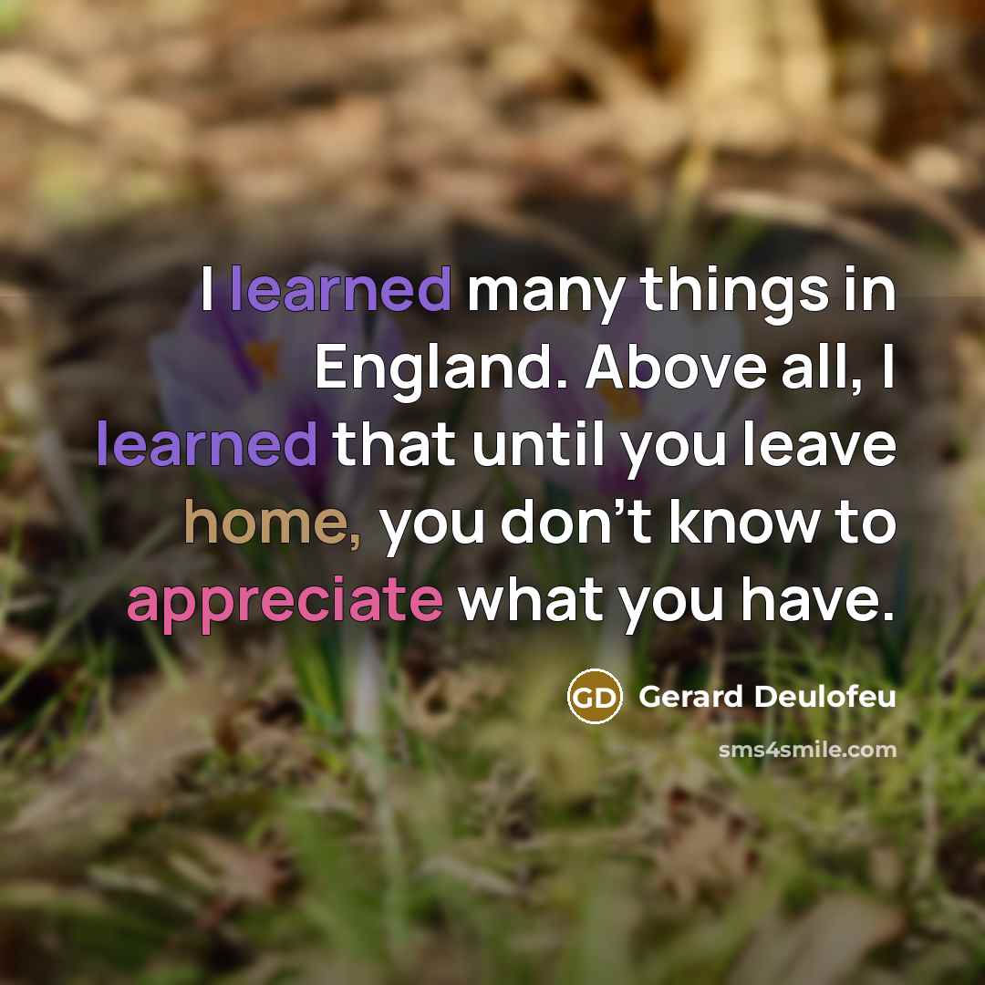 “I learned many things in England. Above all, I learned that until you leave home, you don't know to appreciate what you have.” quote by Gerard Deulofeu