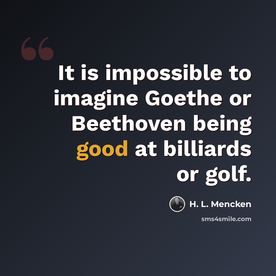 “It is impossible to imagine Goethe or Beethoven being good at billiards or golf.” quote by H. L. Mencken