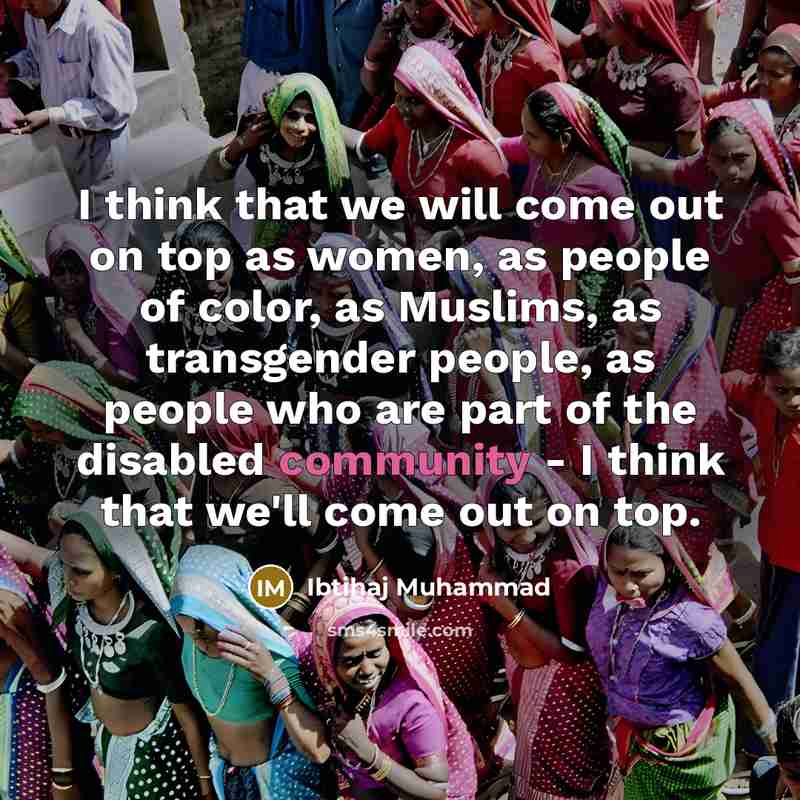 “I think that we will come out on top as women, as people of color, as Muslims, as transgender people, as people who are part of the disabled community - I think that we'll come out on top.” quote by Ibtihaj Muhammad