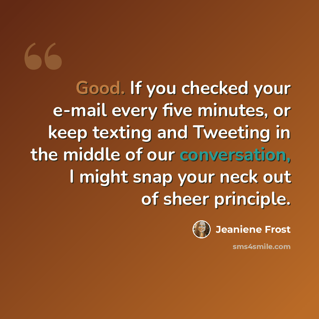 “Good. If you checked your e-mail every five minutes, or keep texting and Tweeting in the middle of our conversation, I might snap your neck out of sheer principle.” quote by Jeaniene Frost