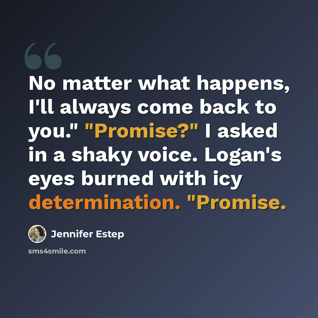 “No matter what happens, I'll always come back to you." "Promise?" I asked in a shaky voice. Logan's eyes burned with icy determination. "Promise.” quote by Jennifer Estep
