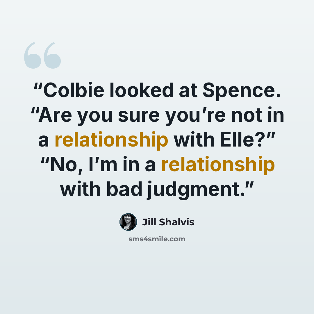 “Colbie looked at Spence. “Are you sure you’re not in a relationship with Elle?” “No, I’m in a relationship with bad judgment.” quote by Jill Shalvis