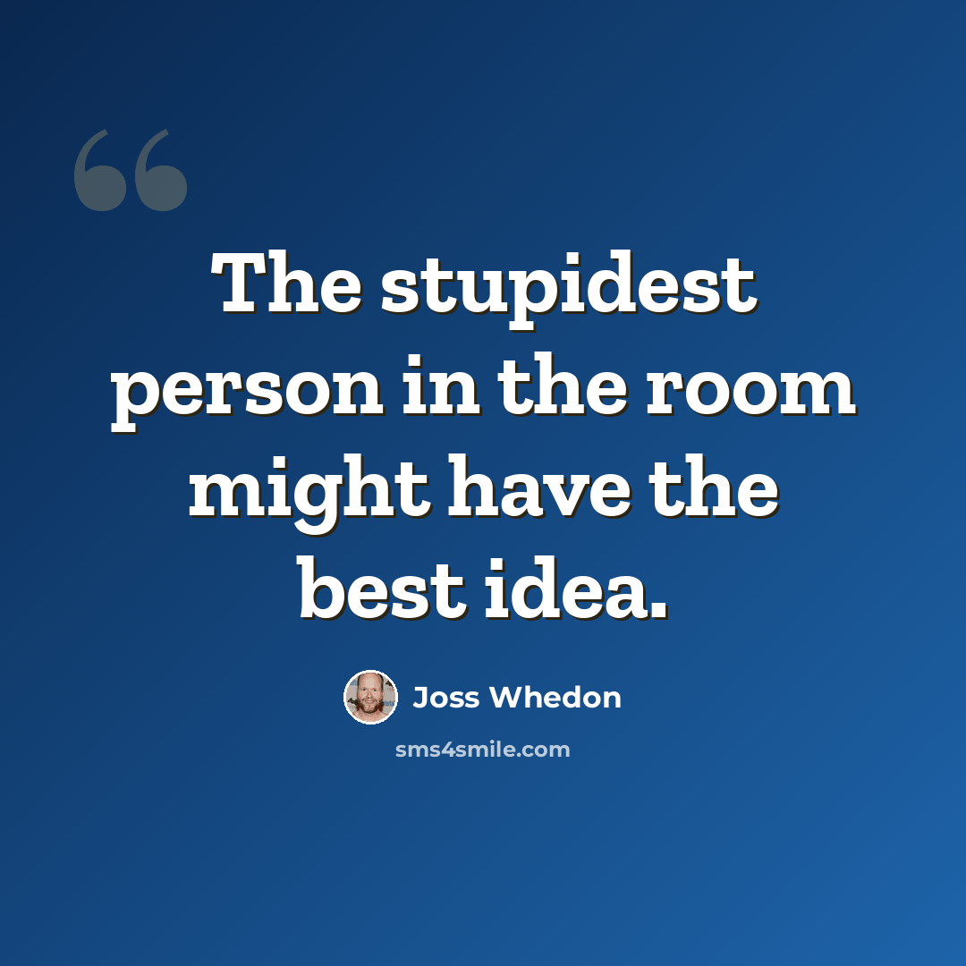 “The stupidest person in the room might have the best idea.” quote by Joss Whedon