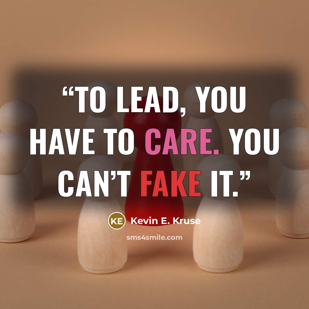 “To lead, you have to care. You can’t fake it.” quote by Kevin E. Kruse