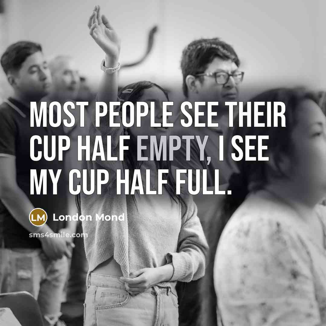 “Most people see their cup half empty, I see my cup half full.” quote by London Mond