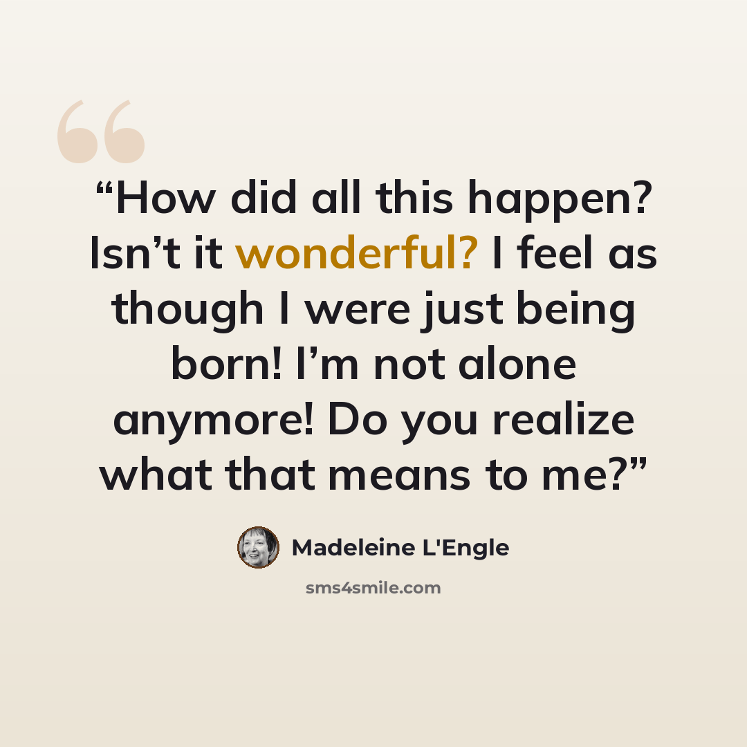 “How did all this happen? Isn’t it wonderful? I feel as though I were just being born! I’m not alone anymore! Do you realize what that means to me?” quote by Madeleine L'Engle