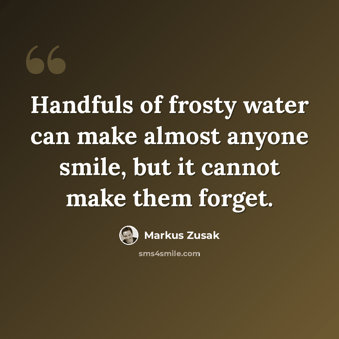 “Handfuls of frosty water can make almost anyone smile, but it cannot make them forget.” quote by Markus Zusak