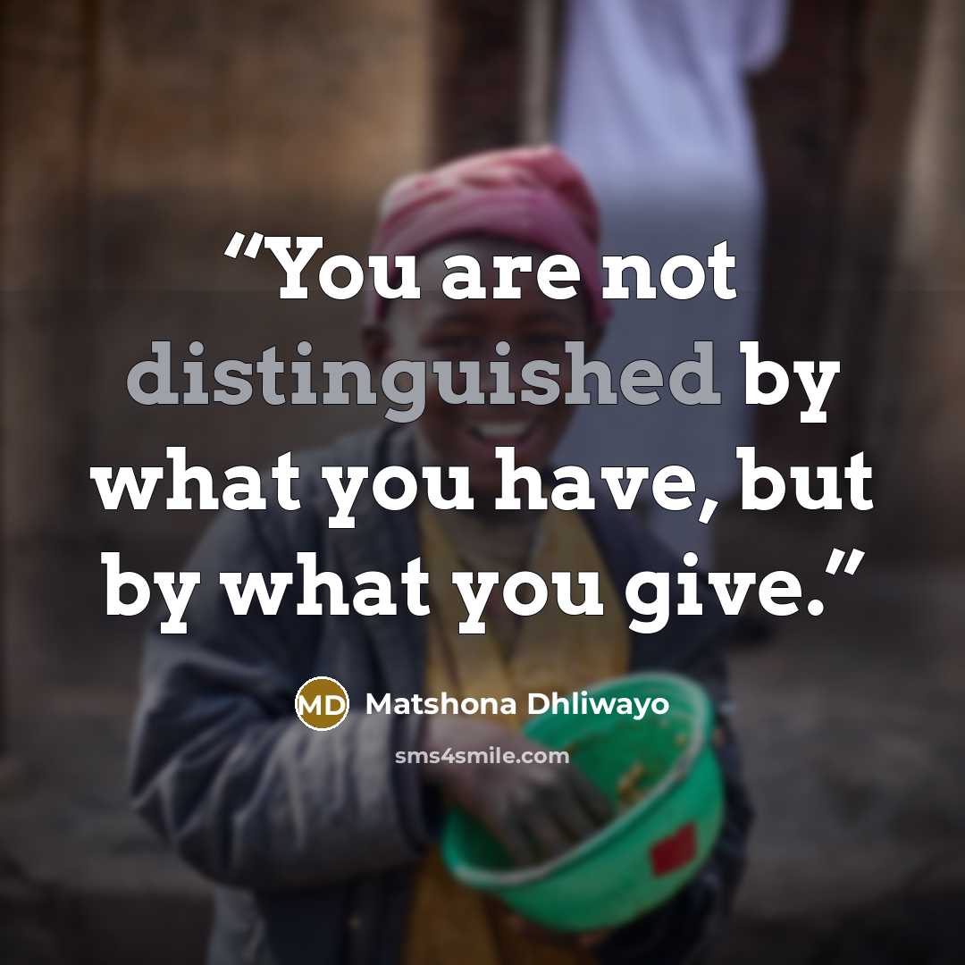“You are not distinguished by what you have, but by what you give.” quote by Matshona Dhliwayo