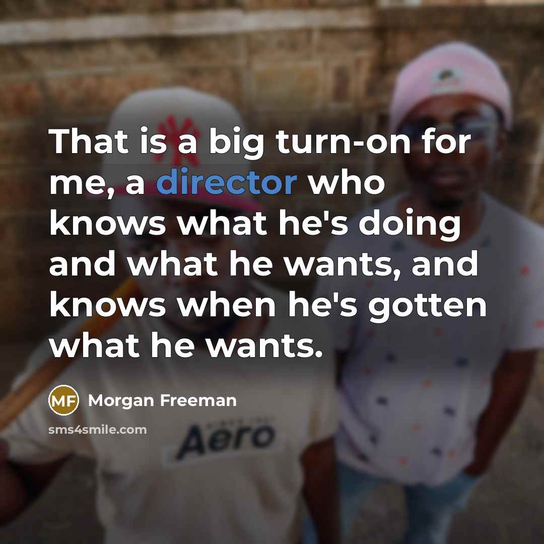“That is a big turn-on for me, a director who knows what he's doing and what he wants, and knows when he's gotten what he wants.” quote by Morgan Freeman