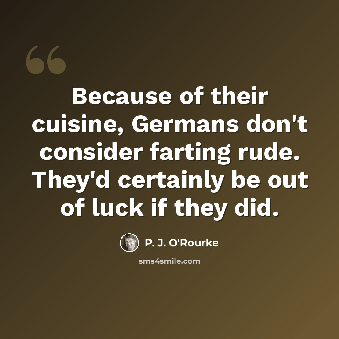 “Because of their cuisine, Germans don't consider farting rude. They'd certainly be out of luck if they did.” quote by P. J. O'Rourke