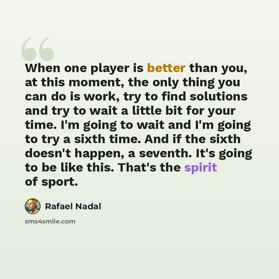 “When one player is better than you, at this moment, the only thing you can do is work, try to find solutions and try to wait a little bit for your time. I'm going to wait and I'm going to try a sixth time. And if the sixth doesn't happen, a seventh. It's going to be like this. That's the spirit of…” quote by Rafael Nadal