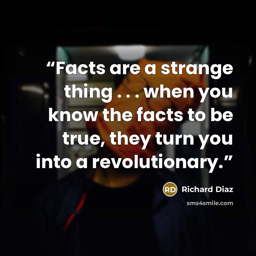 “Facts are a strange thing . . . when you know the facts to be true, they turn you into a revolutionary.” quote by Richard Diaz