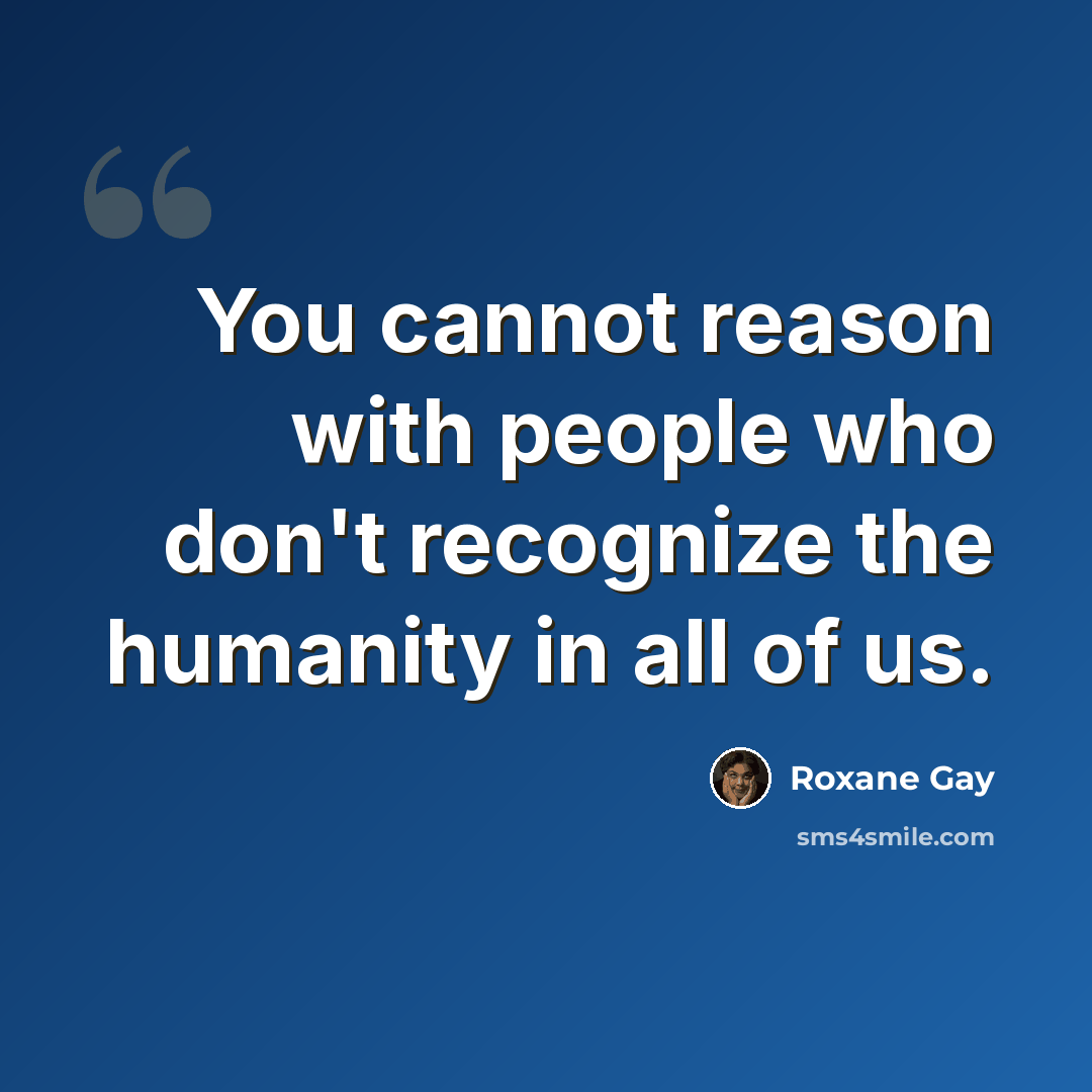 “You cannot reason with people who don't recognize the humanity in all of us.” quote by Roxane Gay