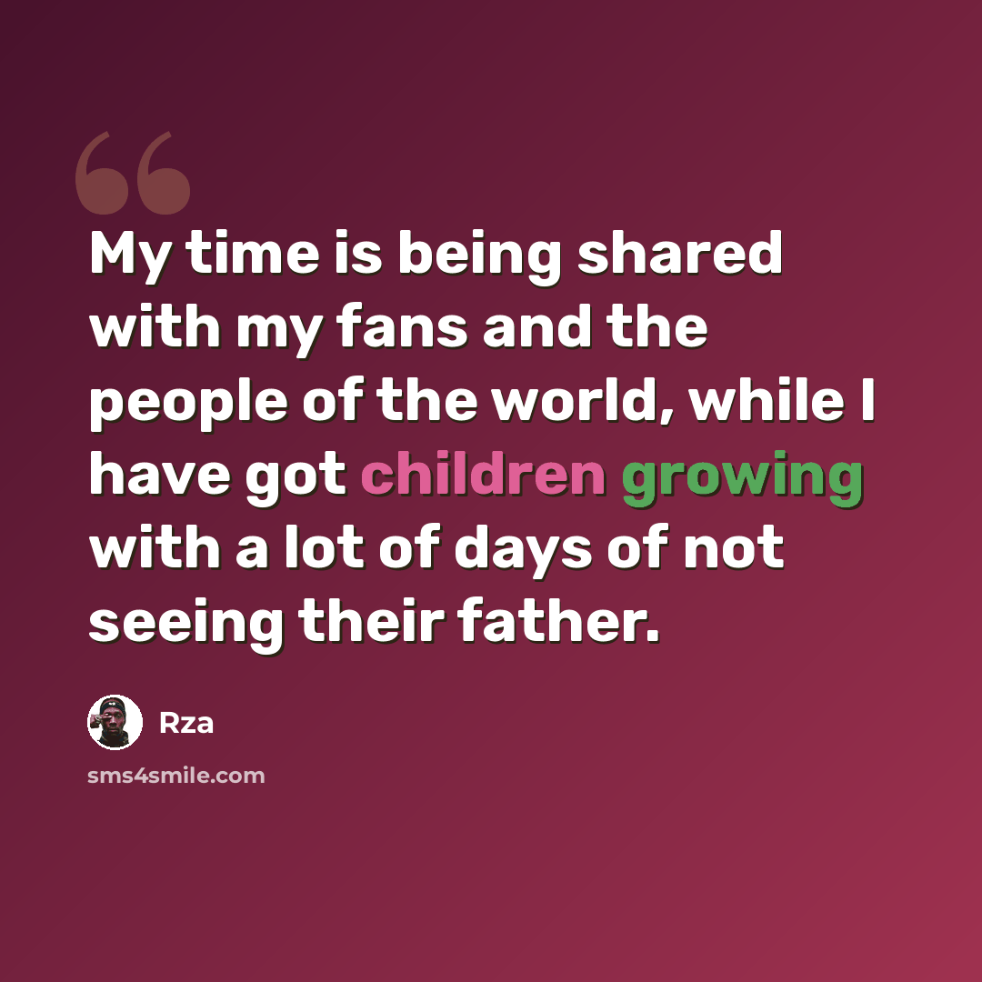 “My time is being shared with my fans and the people of the world, while I have got children growing with a lot of days of not seeing their father.” quote by RZA