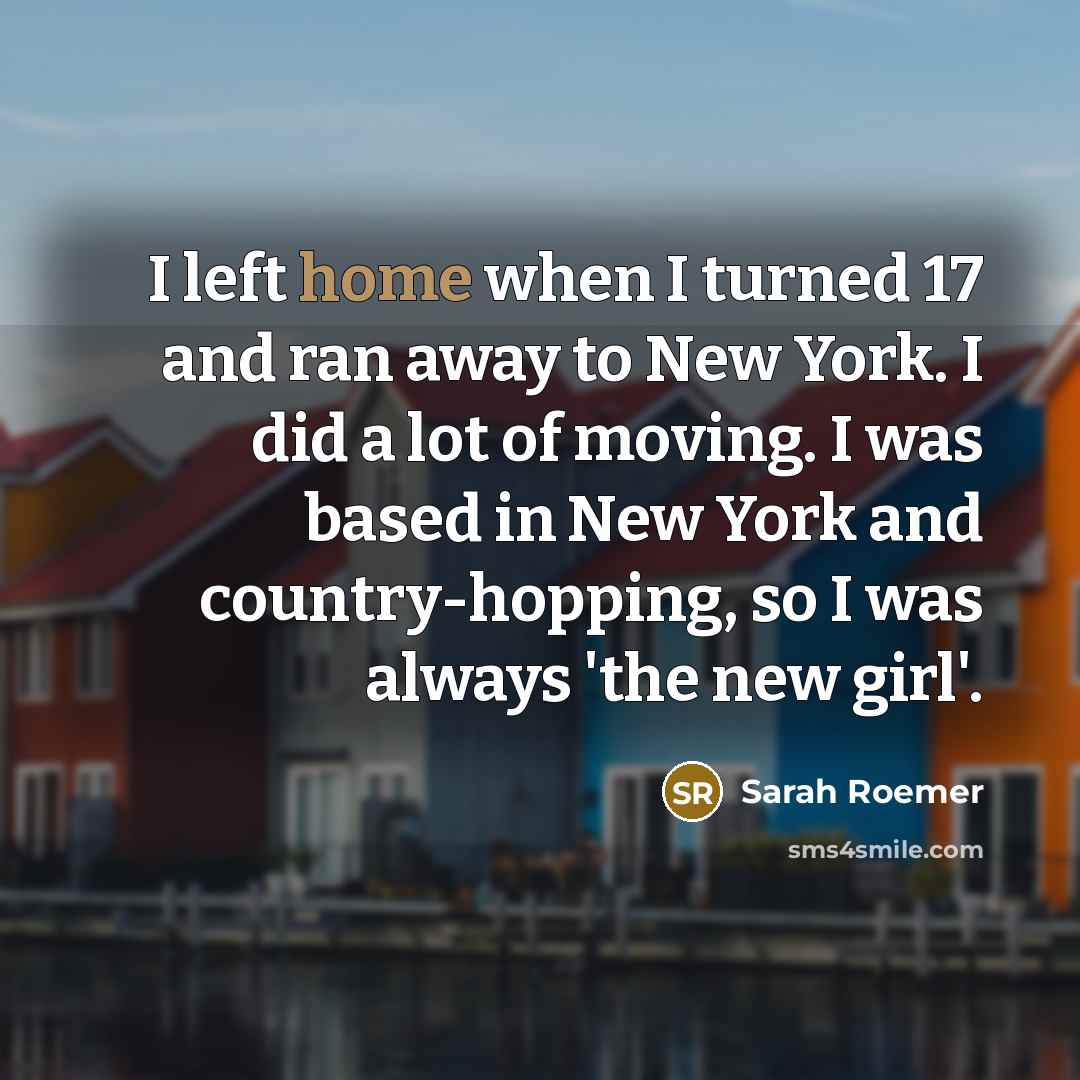 “I left home when I turned 17 and ran away to New York. I did a lot of moving. I was based in New York and country-hopping, so I was always 'the new girl'.” quote by Sarah Roemer