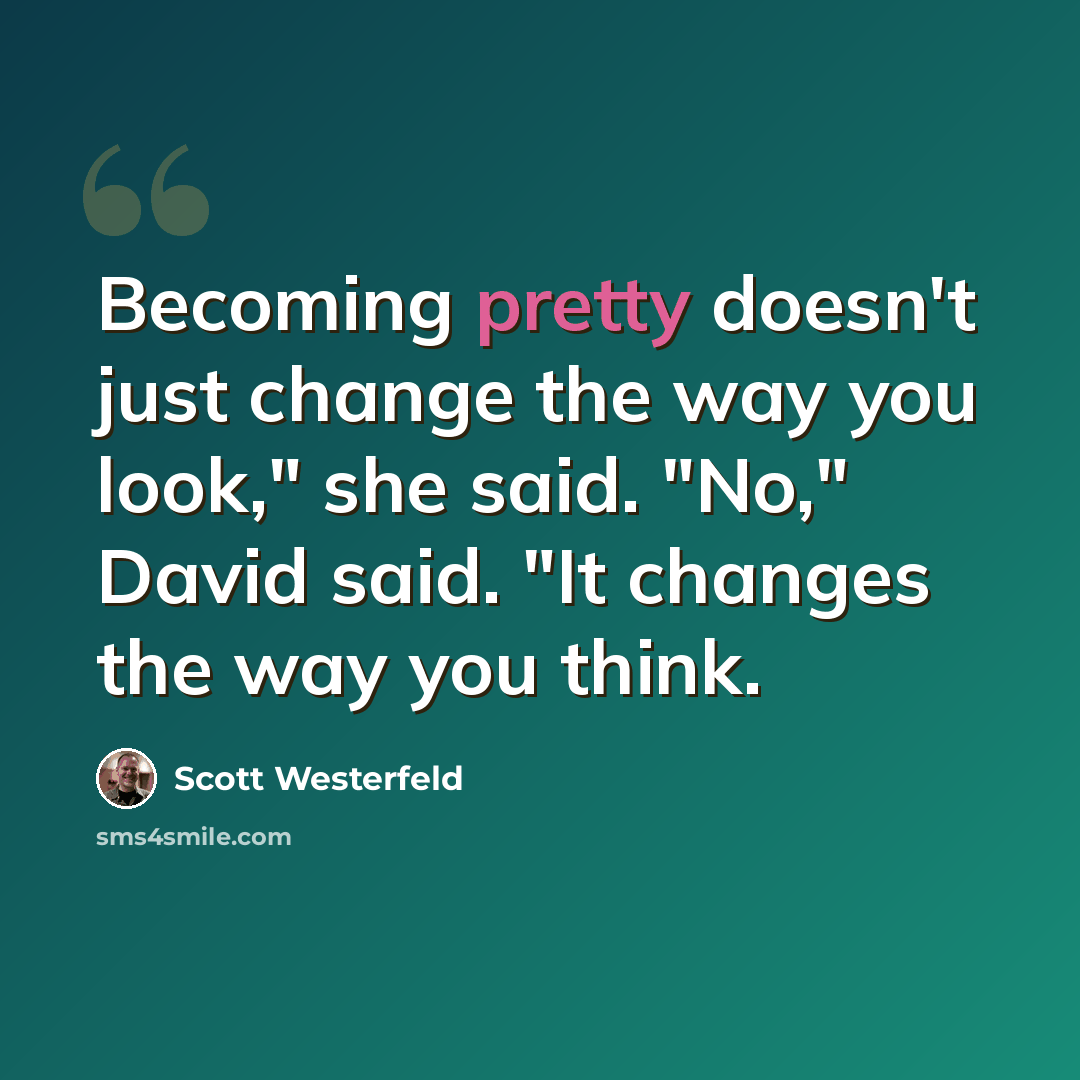 “Becoming pretty doesn't just change the way you look," she said. "No," David said. "It changes the way you think.” quote by Scott Westerfeld
