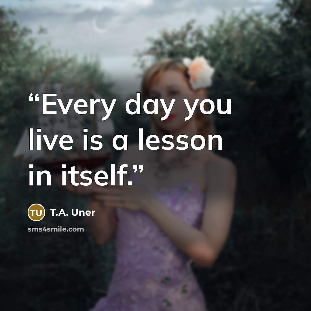 “Every day you live is a lesson in itself.” quote by T.A. Uner
