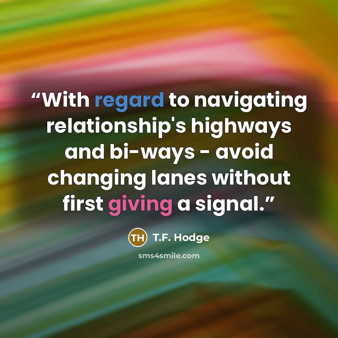 “With regard to navigating relationship's highways and bi-ways - avoid changing lanes without first giving a signal.” quote by T.F. Hodge