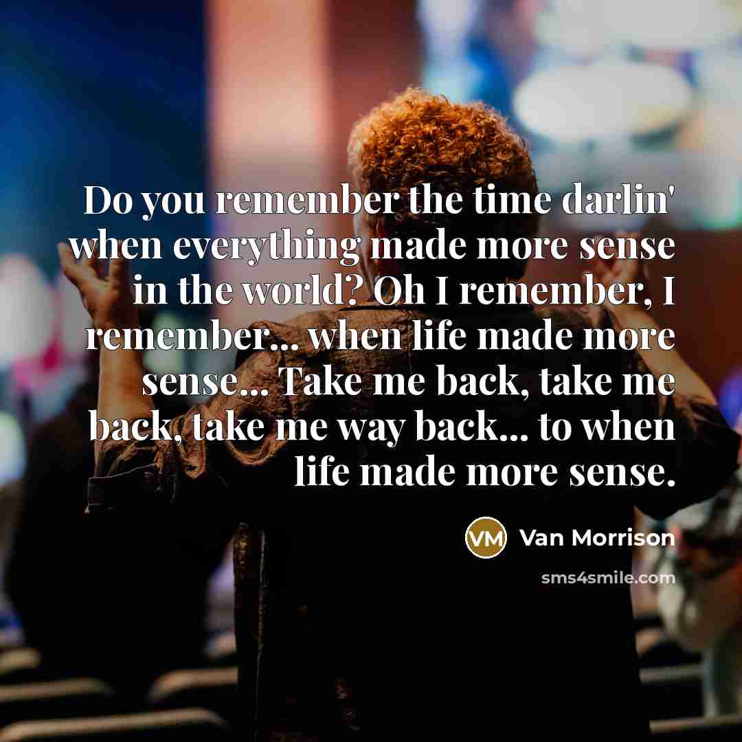 “Do you remember the time darlin' when everything made more sense in the world? Oh I remember, I remember... when life made more sense... Take me back, take me back, take me way back... to when life made more sense.” quote by Van Morrison