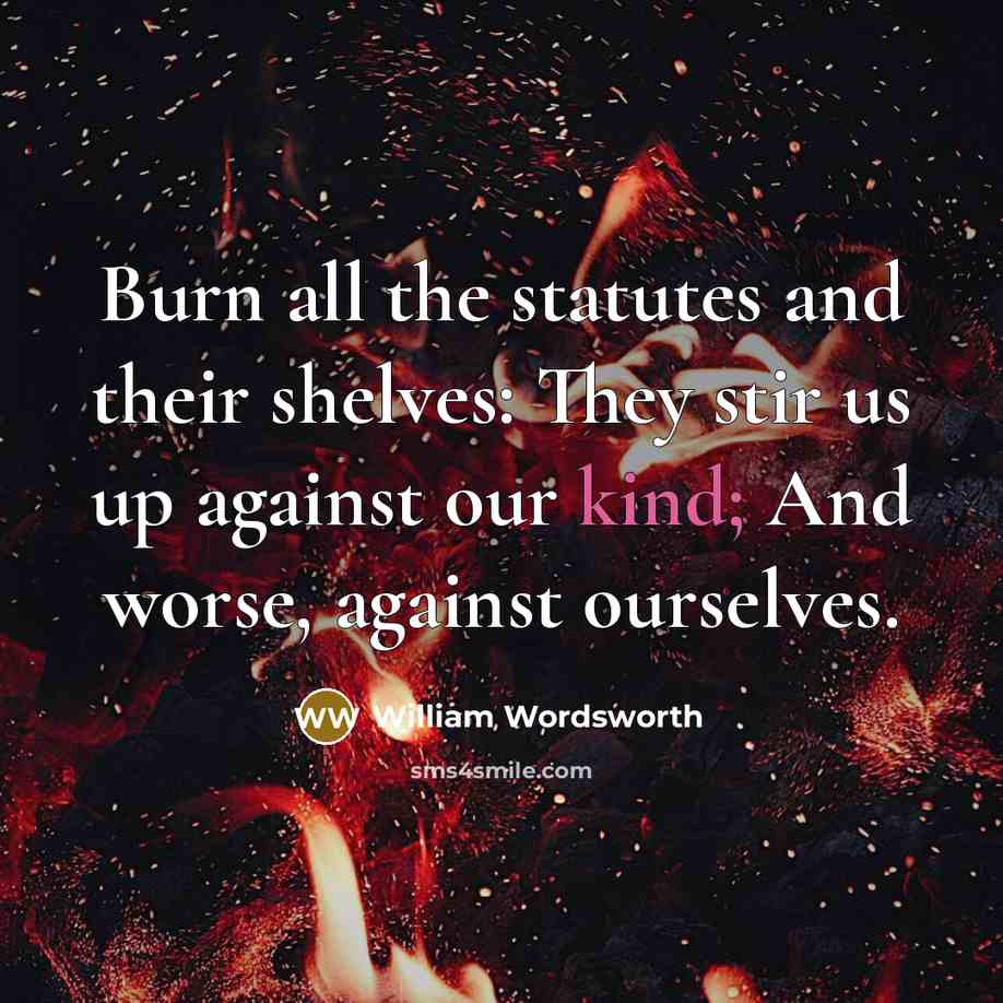 “Burn all the statutes and their shelves: They stir us up against our kind; And worse, against ourselves.” quote by William Wordsworth