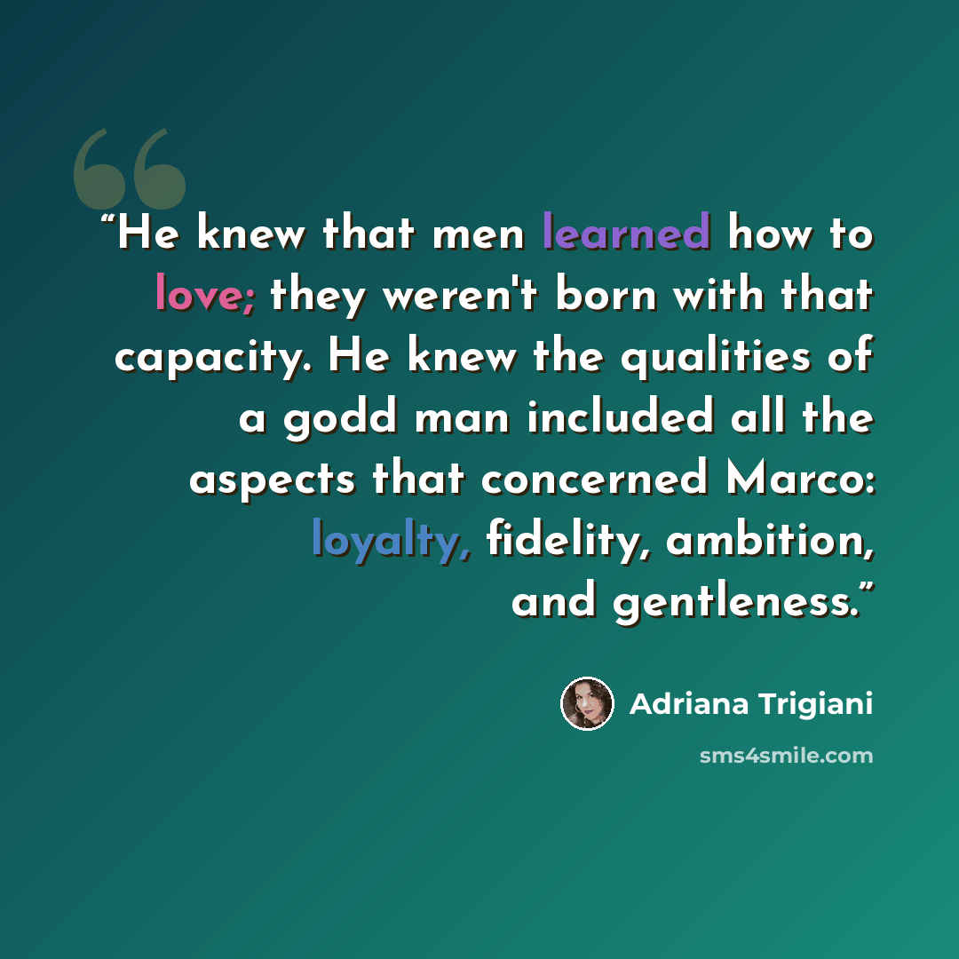 “He knew that men learned how to love; they weren't born with that capacity. He knew the qualities of a godd man included all the aspects that concerned Marco: loyalty, fidelity, ambition, and gentleness.” quote by Adriana Trigiani