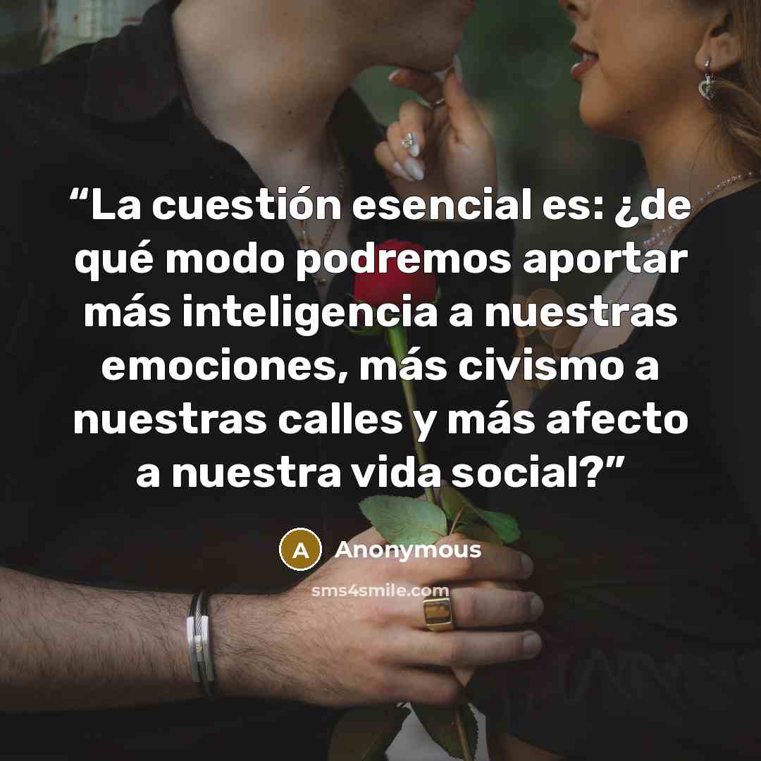 “La cuestión esencial es: ¿de qué modo podremos aportar más inteligencia a nuestras emociones, más civismo a nuestras calles y más afecto a nuestra vida social?” quote by Anonymous