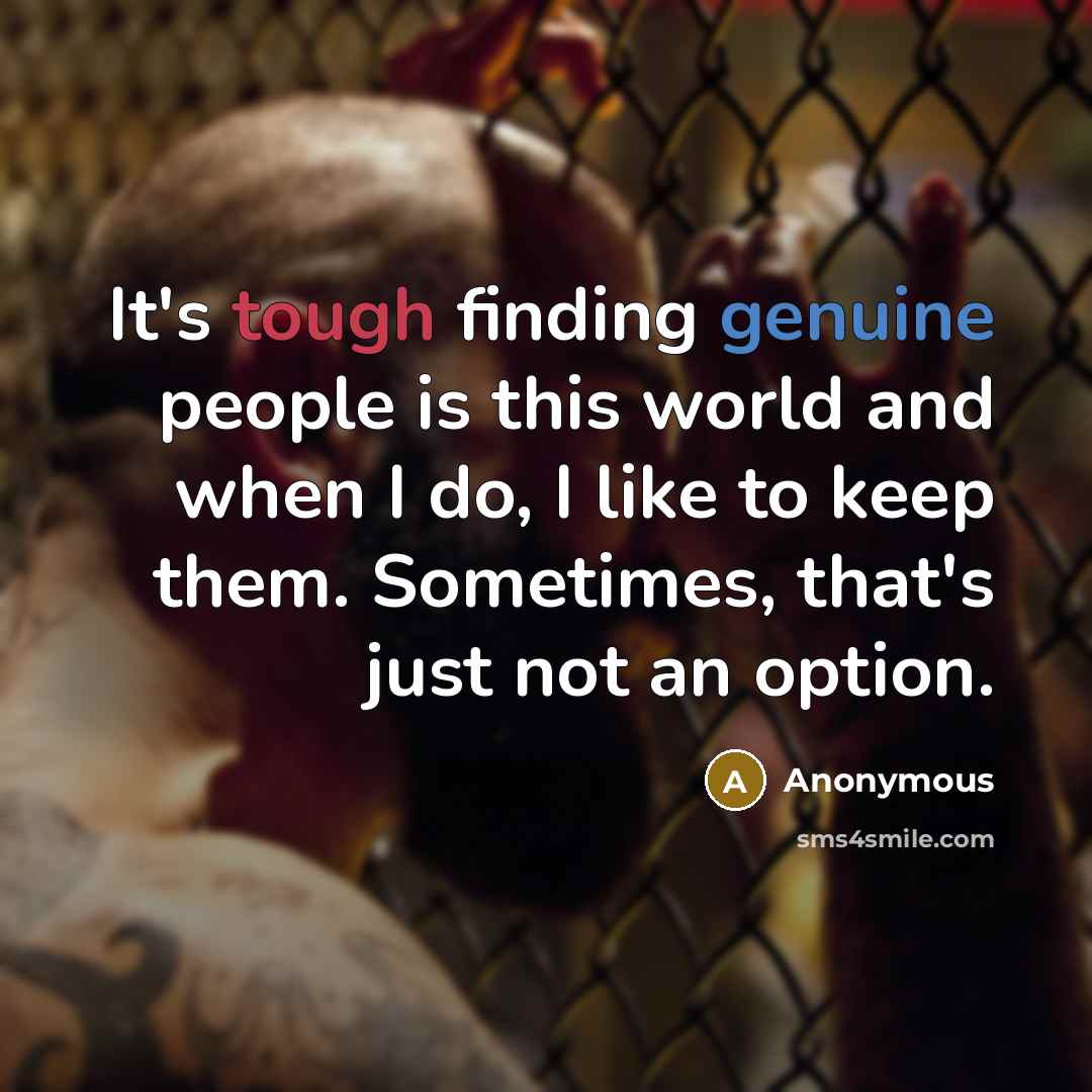 “It's tough finding genuine people is this world and when I do, I like to keep them. Sometimes, that's just not an option.” quote by Anonymous