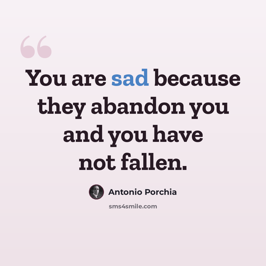 “You are sad because they abandon you and you have not fallen.” quote by Antonio Porchia