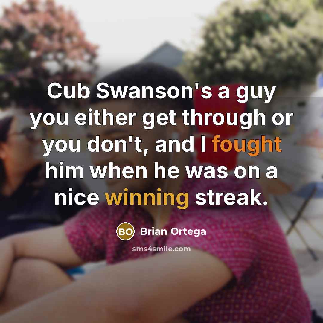 “Cub Swanson's a guy you either get through or you don't, and I fought him when he was on a nice winning streak.” quote by Brian Ortega