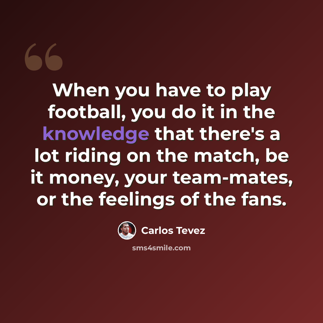 “When you have to play football, you do it in the knowledge that there's a lot riding on the match, be it money, your team-mates, or the feelings of the fans.” quote by Carlos Tevez