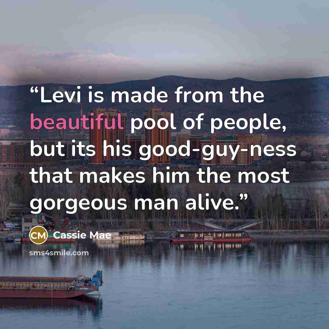 “Levi is made from the beautiful pool of people, but its his good-guy-ness that makes him the most gorgeous man alive.” quote by Cassie Mae